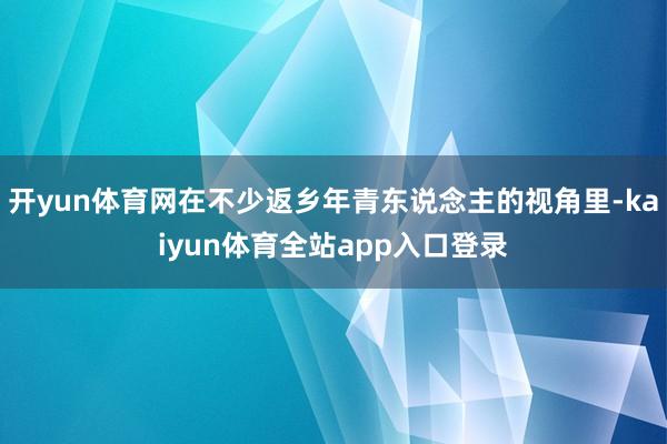 开yun体育网在不少返乡年青东说念主的视角里-kaiyun体育全站app入口登录