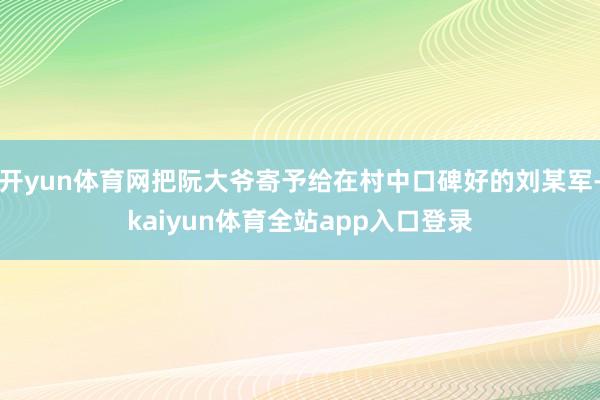 开yun体育网把阮大爷寄予给在村中口碑好的刘某军-kaiyun体育全站app入口登录