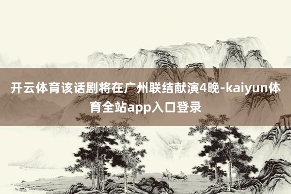 开云体育该话剧将在广州联结献演4晚-kaiyun体育全站app入口登录