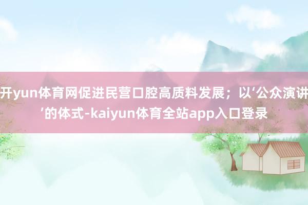 开yun体育网促进民营口腔高质料发展；以‘公众演讲’的体式-kaiyun体育全站app入口登录