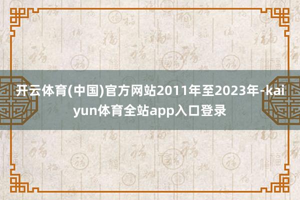 开云体育(中国)官方网站2011年至2023年-kaiyun体育全站app入口登录