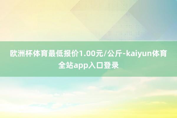 欧洲杯体育最低报价1.00元/公斤-kaiyun体育全站app入口登录