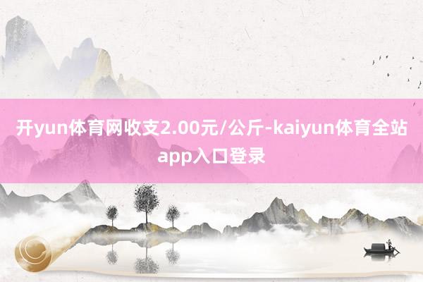 开yun体育网收支2.00元/公斤-kaiyun体育全站app入口登录