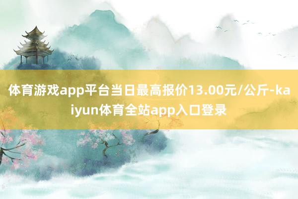 体育游戏app平台当日最高报价13.00元/公斤-kaiyun体育全站app入口登录