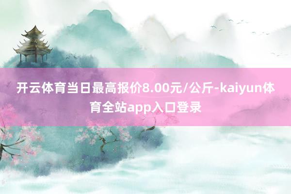 开云体育当日最高报价8.00元/公斤-kaiyun体育全站app入口登录