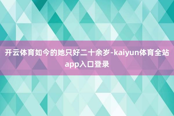 开云体育如今的她只好二十余岁-kaiyun体育全站app入口登录