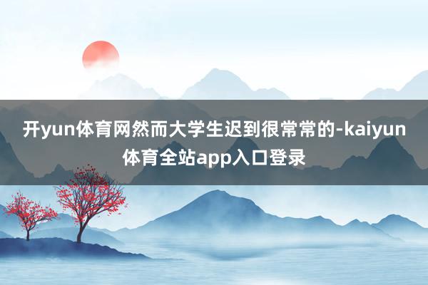 开yun体育网然而大学生迟到很常常的-kaiyun体育全站app入口登录