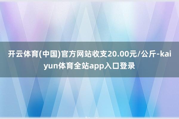 开云体育(中国)官方网站收支20.00元/公斤-kaiyun体育全站app入口登录