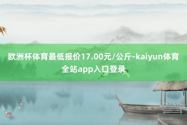 欧洲杯体育最低报价17.00元/公斤-kaiyun体育全站app入口登录