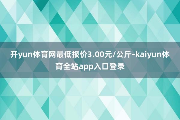 开yun体育网最低报价3.00元/公斤-kaiyun体育全站app入口登录