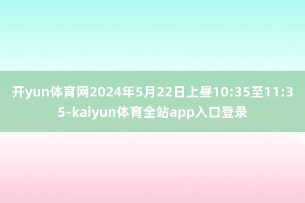 开yun体育网2024年5月22日上昼10:35至11:35-kaiyun体育全站app入口登录