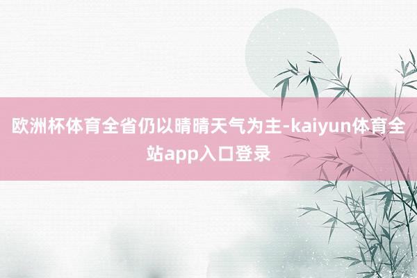 欧洲杯体育全省仍以晴晴天气为主-kaiyun体育全站app入口登录