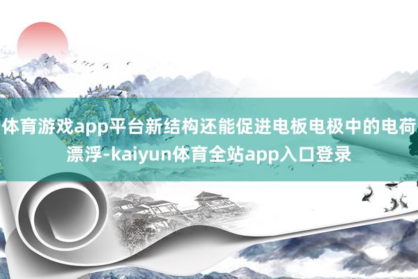 体育游戏app平台新结构还能促进电板电极中的电荷漂浮-kaiyun体育全站app入口登录