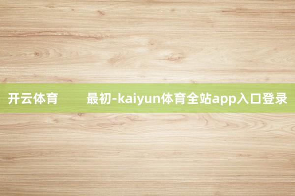 开云体育        最初-kaiyun体育全站app入口登录