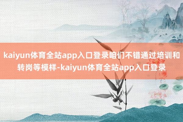 kaiyun体育全站app入口登录咱们不错通过培训和转岗等模样-kaiyun体育全站app入口登录