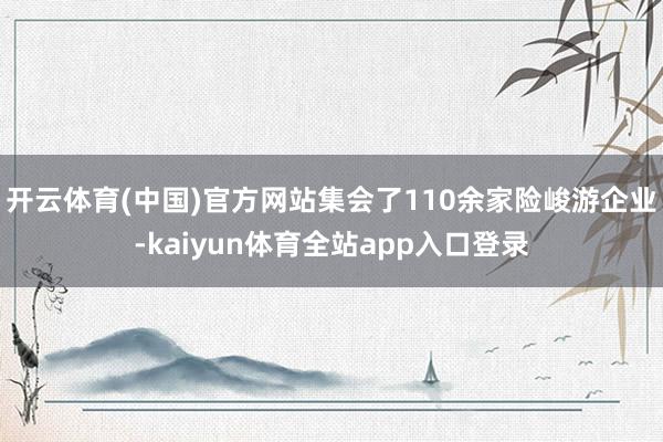 开云体育(中国)官方网站集会了110余家险峻游企业-kaiyun体育全站app入口登录