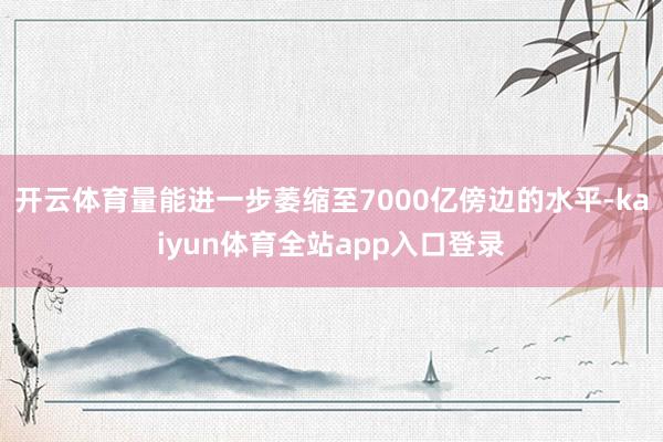 开云体育量能进一步萎缩至7000亿傍边的水平-kaiyun体育全站app入口登录