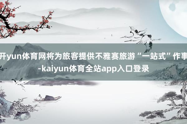 开yun体育网将为旅客提供不雅赛旅游“一站式”作事-kaiyun体育全站app入口登录