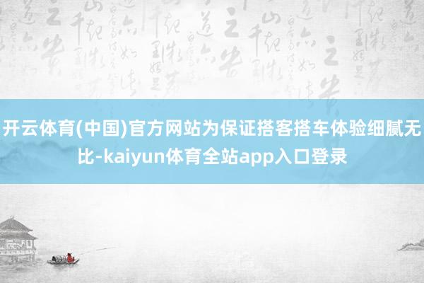 开云体育(中国)官方网站　　为保证搭客搭车体验细腻无比-kaiyun体育全站app入口登录