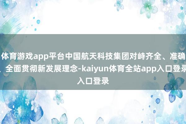 体育游戏app平台中国航天科技集团对峙齐全、准确、全面贯彻新发展理念-kaiyun体育全站app入口登录