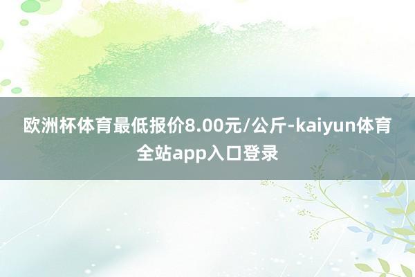 欧洲杯体育最低报价8.00元/公斤-kaiyun体育全站app入口登录