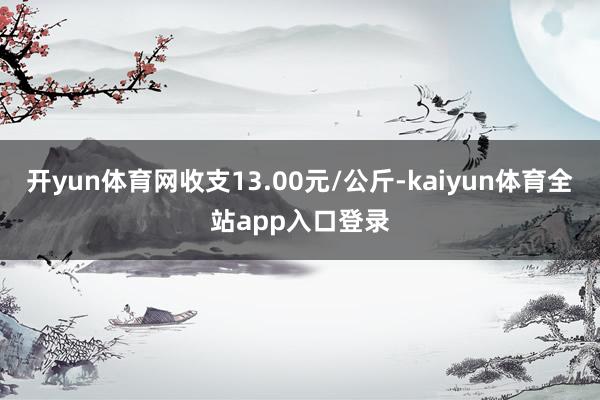 开yun体育网收支13.00元/公斤-kaiyun体育全站app入口登录