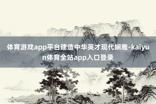 体育游戏app平台建造中华英才现代娴雅-kaiyun体育全站app入口登录