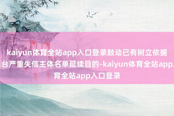 kaiyun体育全站app入口登录鼓动已有树立依据的界限出台严重失信主体名单延续目的-kaiyun体育全站app入口登录