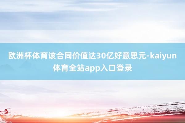 欧洲杯体育该合同价值达30亿好意思元-kaiyun体育全站app入口登录