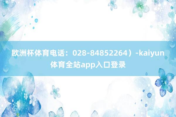 欧洲杯体育电话：028-84852264）-kaiyun体育全站app入口登录