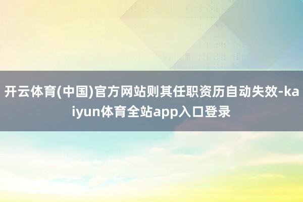 开云体育(中国)官方网站则其任职资历自动失效-kaiyun体育全站app入口登录