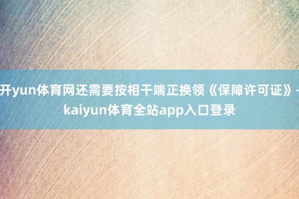 开yun体育网还需要按相干端正换领《保障许可证》-kaiyun体育全站app入口登录