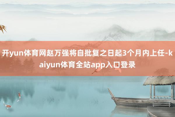 开yun体育网赵万强将自批复之日起3个月内上任-kaiyun体育全站app入口登录