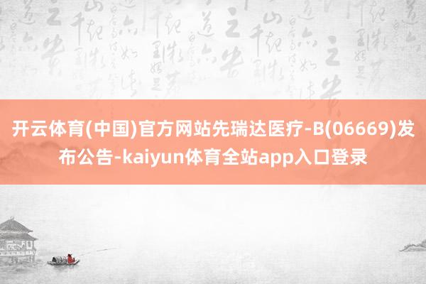 开云体育(中国)官方网站先瑞达医疗-B(06669)发布公告-kaiyun体育全站app入口登录