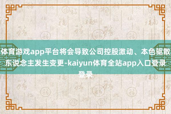 体育游戏app平台将会导致公司控股激动、本色驱散东说念主发生变更-kaiyun体育全站app入口登录