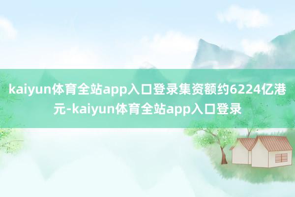 kaiyun体育全站app入口登录集资额约6224亿港元-kaiyun体育全站app入口登录