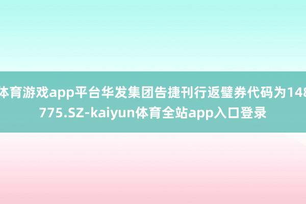 体育游戏app平台华发集团告捷刊行返璧券代码为148775.SZ-kaiyun体育全站app入口登录