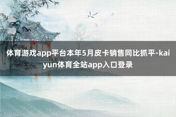 体育游戏app平台本年5月皮卡销售同比抓平-kaiyun体育全站app入口登录