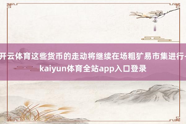 开云体育这些货币的走动将继续在场粗犷易市集进行-kaiyun体育全站app入口登录