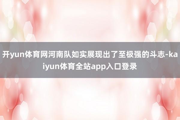 开yun体育网河南队如实展现出了至极强的斗志-kaiyun体育全站app入口登录