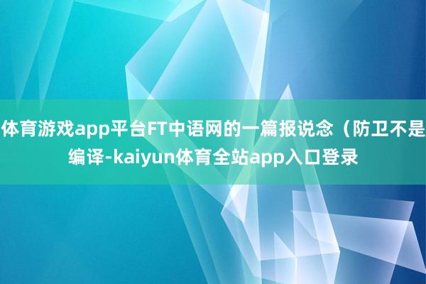 体育游戏app平台FT中语网的一篇报说念（防卫不是编译-kaiyun体育全站app入口登录