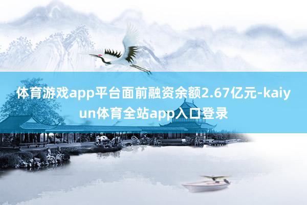 体育游戏app平台面前融资余额2.67亿元-kaiyun体育全站app入口登录