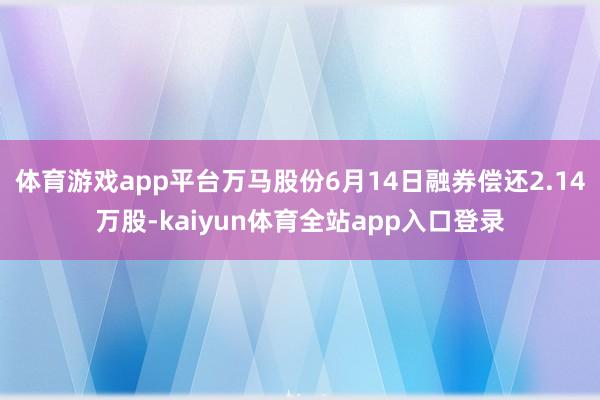 体育游戏app平台万马股份6月14日融券偿还2.14万股-kaiyun体育全站app入口登录