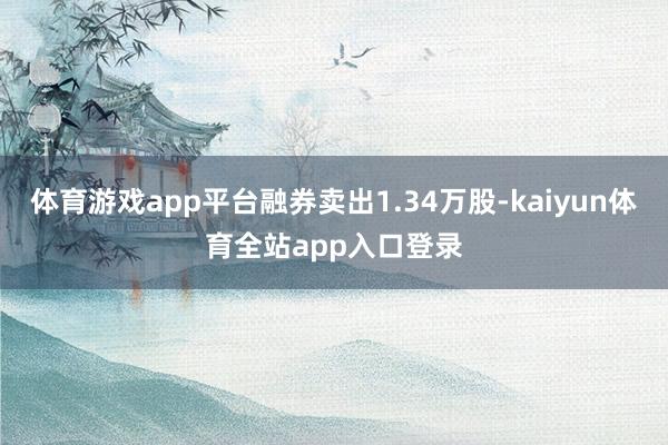 体育游戏app平台融券卖出1.34万股-kaiyun体育全站app入口登录