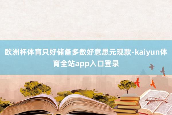 欧洲杯体育只好储备多数好意思元现款-kaiyun体育全站app入口登录