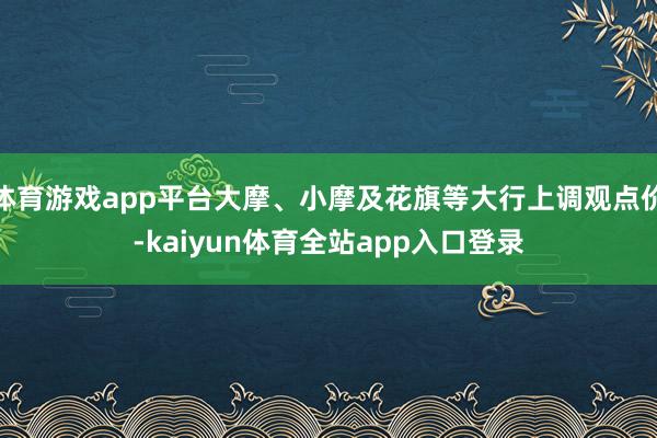 体育游戏app平台大摩、小摩及花旗等大行上调观点价-kaiyun体育全站app入口登录