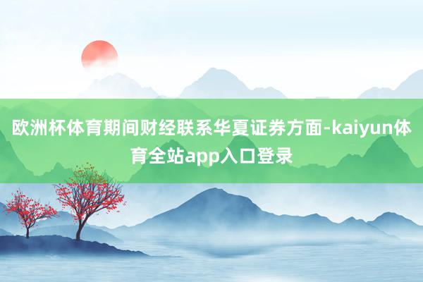 欧洲杯体育期间财经联系华夏证券方面-kaiyun体育全站app入口登录