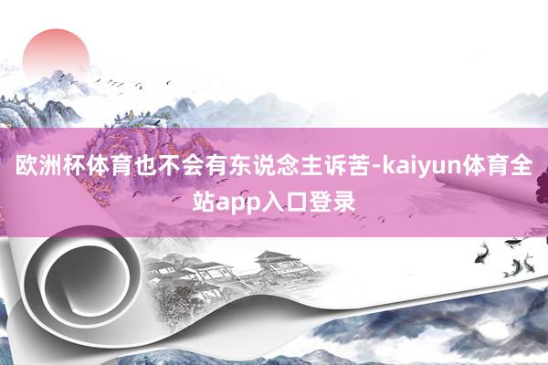 欧洲杯体育也不会有东说念主诉苦-kaiyun体育全站app入口登录