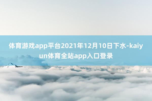 体育游戏app平台2021年12月10日下水-kaiyun体育全站app入口登录