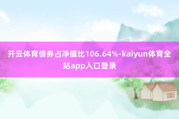 开云体育债券占净值比106.64%-kaiyun体育全站app入口登录